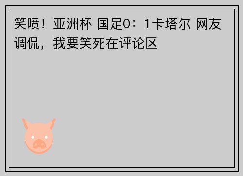 笑喷！亚洲杯 国足0：1卡塔尔 网友调侃，我要笑死在评论区